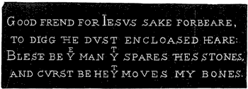 Inscription on Shakespeare's Tomb. 'Good frend for Iesus sake forbeare, To digg the dust encloased heare: Bleste be the man that spares these stones, And curst be he that moves my bones.' Published size 8.9cm wide by 3.1cm high.